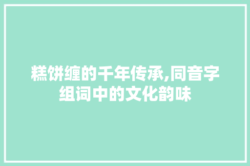 糕饼缠的千年传承,同音字组词中的文化韵味
