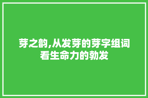 芽之韵,从发芽的芽字组词看生命力的勃发 特写稿