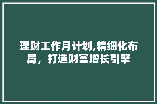 理财工作月计划,精细化布局，打造财富增长引擎