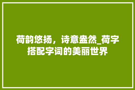 荷韵悠扬，诗意盎然_荷字搭配字词的美丽世界