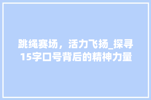 跳绳赛场，活力飞扬_探寻15字口号背后的精神力量