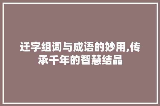 迁字组词与成语的妙用,传承千年的智慧结晶