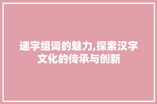 递字组词的魅力,探索汉字文化的传承与创新