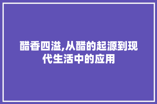醋香四溢,从醋的起源到现代生活中的应用