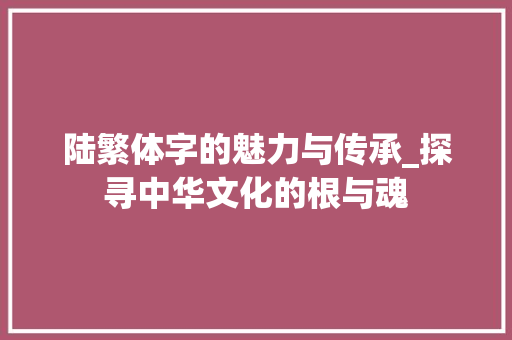 陆繁体字的魅力与传承_探寻中华文化的根与魂