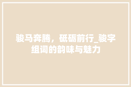 骏马奔腾，砥砺前行_骏字组词的韵味与魅力