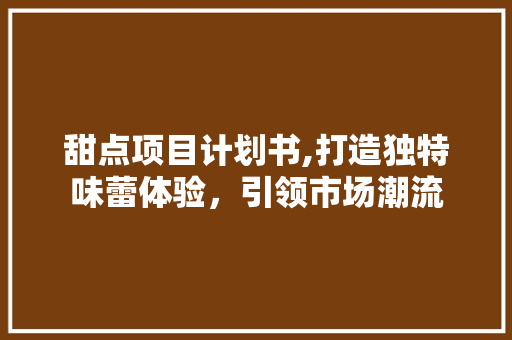 甜点项目计划书,打造独特味蕾体验，引领市场潮流