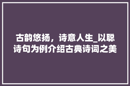 古韵悠扬，诗意人生_以聪诗句为例介绍古典诗词之美 工作总结