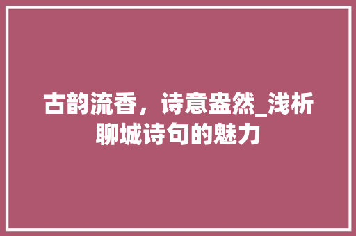 古韵流香，诗意盎然_浅析聊城诗句的魅力