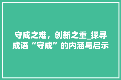 守成之难，创新之重_探寻成语“守成”的内涵与启示