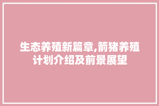 生态养殖新篇章,箭猪养殖计划介绍及前景展望