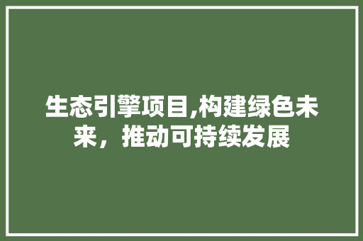 生态引擎项目,构建绿色未来，推动可持续发展