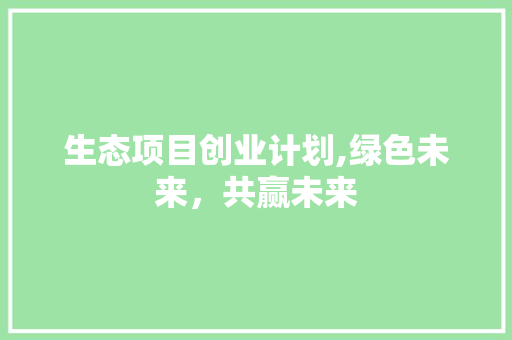 生态项目创业计划,绿色未来，共赢未来