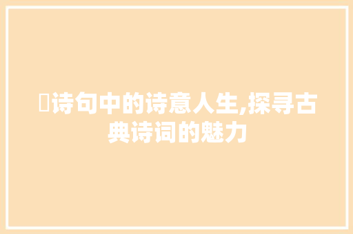 梫诗句中的诗意人生,探寻古典诗词的魅力 商业文稿
