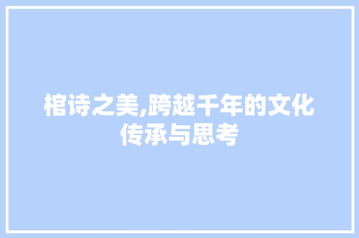 棺诗之美,跨越千年的文化传承与思考