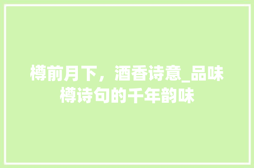 樽前月下，酒香诗意_品味樽诗句的千年韵味