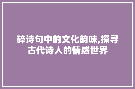 碎诗句中的文化韵味,探寻古代诗人的情感世界