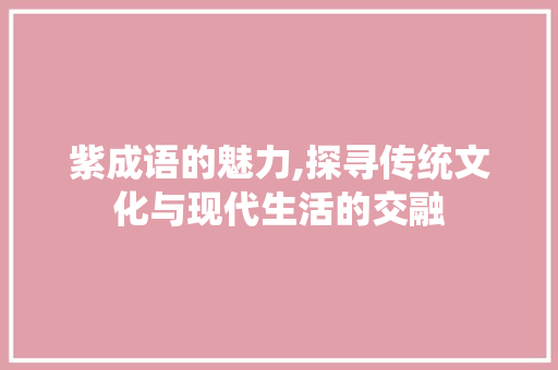 紫成语的魅力,探寻传统文化与现代生活的交融
