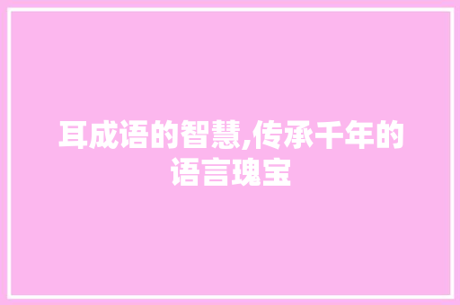 耳成语的智慧,传承千年的语言瑰宝