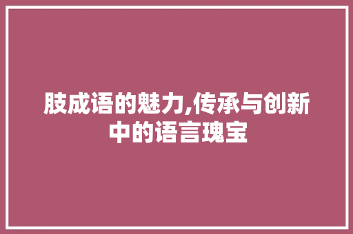 肢成语的魅力,传承与创新中的语言瑰宝