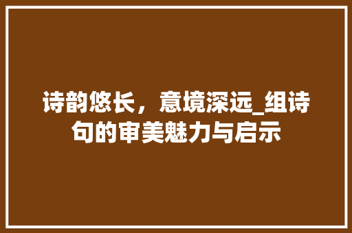 诗韵悠长，意境深远_组诗句的审美魅力与启示