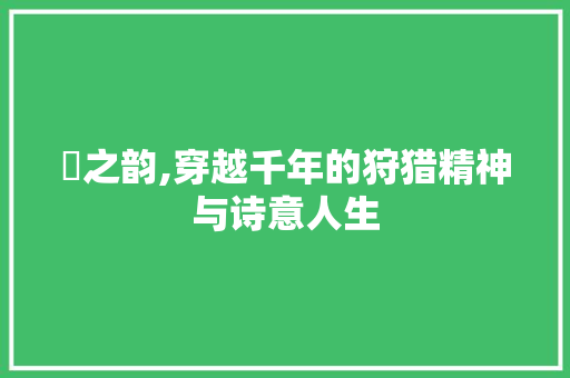 豻之韵,穿越千年的狩猎精神与诗意人生