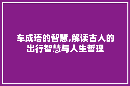 车成语的智慧,解读古人的出行智慧与人生哲理