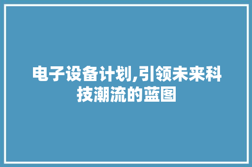 电子设备计划,引领未来科技潮流的蓝图