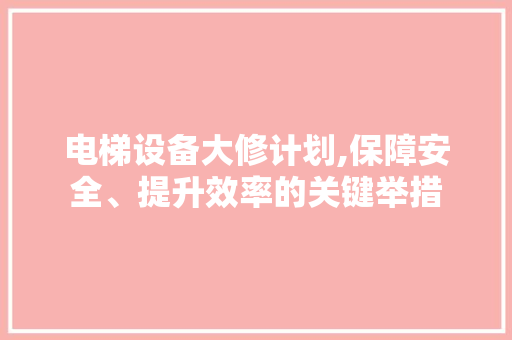 电梯设备大修计划,保障安全、提升效率的关键举措