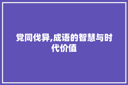 党同伐异,成语的智慧与时代价值