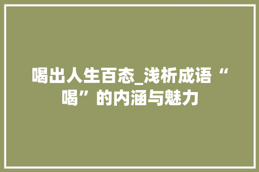 喝出人生百态_浅析成语“喝”的内涵与魅力