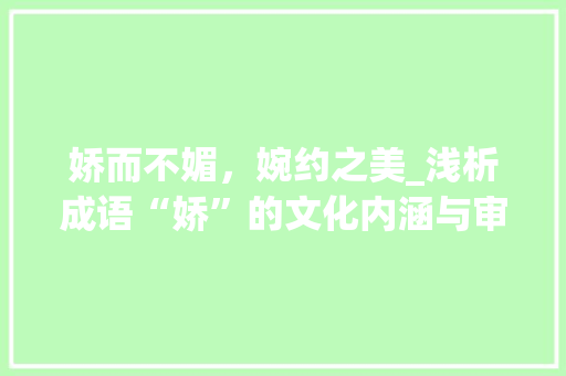娇而不媚，婉约之美_浅析成语“娇”的文化内涵与审美价值