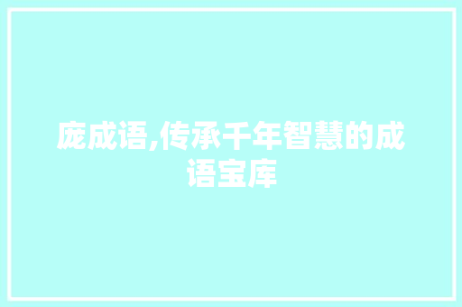 庞成语,传承千年智慧的成语宝库