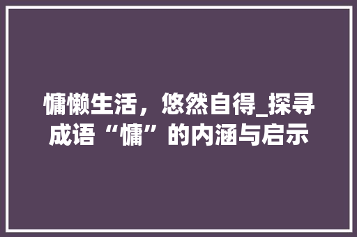 慵懒生活，悠然自得_探寻成语“慵”的内涵与启示