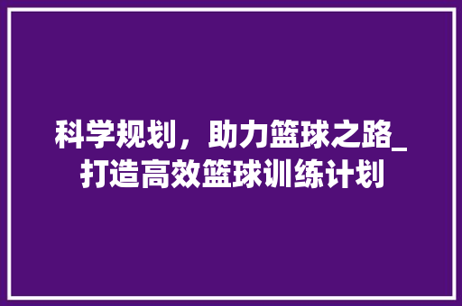 科学规划，助力篮球之路_打造高效篮球训练计划