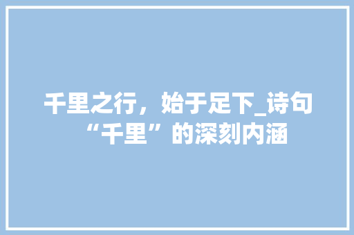 千里之行，始于足下_诗句“千里”的深刻内涵