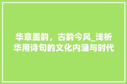 华章墨韵，古韵今风_浅析华用诗句的文化内涵与时代价值