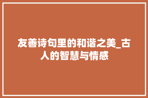 友善诗句里的和谐之美_古人的智慧与情感 生活随笔