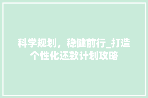 科学规划，稳健前行_打造个性化还款计划攻略