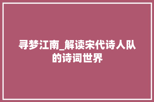 寻梦江南_解读宋代诗人队的诗词世界