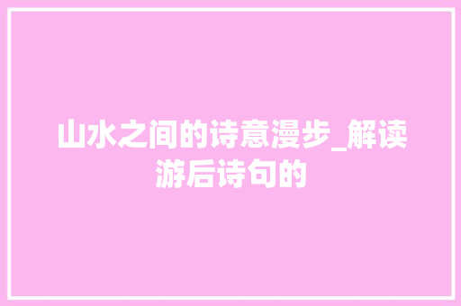 山水之间的诗意漫步_解读游后诗句的
