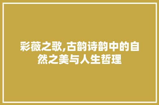 彩薇之歌,古韵诗韵中的自然之美与人生哲理
