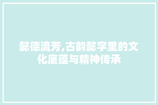 懿德流芳,古韵懿字里的文化底蕴与精神传承 生活感悟