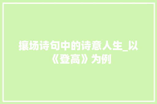 攘场诗句中的诗意人生_以《登高》为例