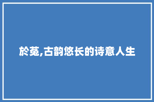 於菟,古韵悠长的诗意人生 工作报告
