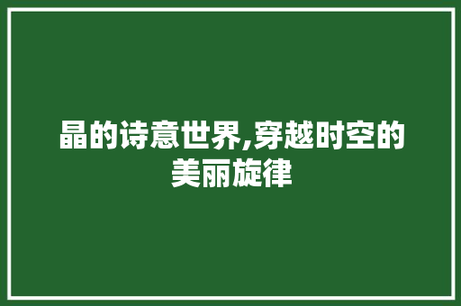 晶的诗意世界,穿越时空的美丽旋律