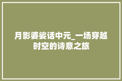 月影婆娑话中元_一场穿越时空的诗意之旅