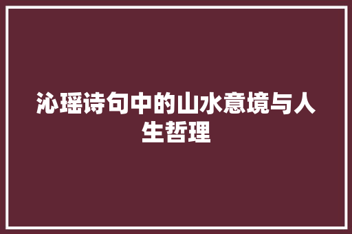 沁瑶诗句中的山水意境与人生哲理 生活感悟