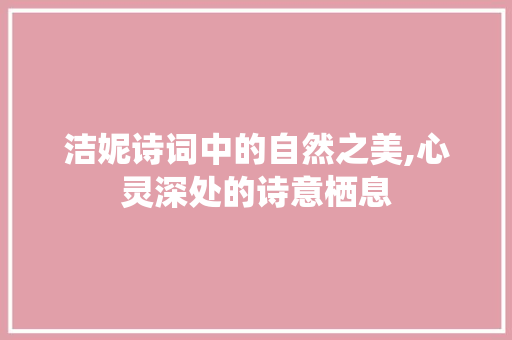 洁妮诗词中的自然之美,心灵深处的诗意栖息 工作报告