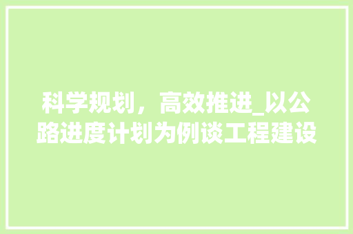 科学规划，高效推进_以公路进度计划为例谈工程建设管理 工作总结